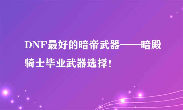 DNF最好的暗帝武器——暗殿骑士毕业武器选择！