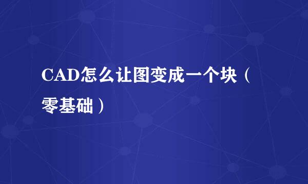 CAD怎么让图变成一个块（零基础）