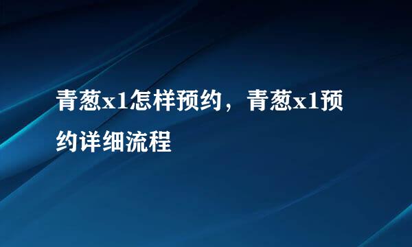 青葱x1怎样预约，青葱x1预约详细流程