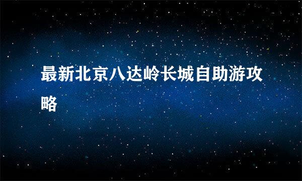 最新北京八达岭长城自助游攻略