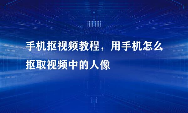 手机抠视频教程，用手机怎么抠取视频中的人像