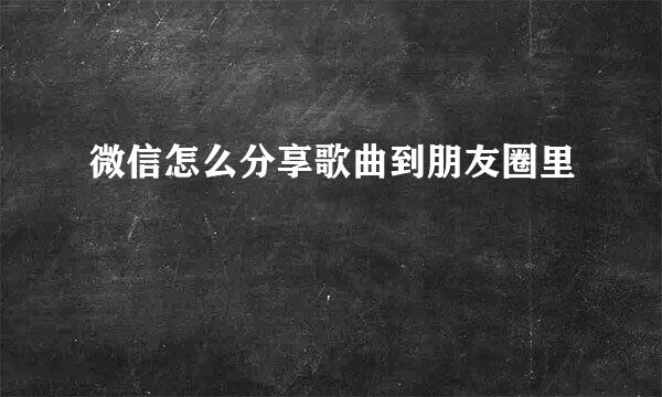 微信怎么分享歌曲到朋友圈里