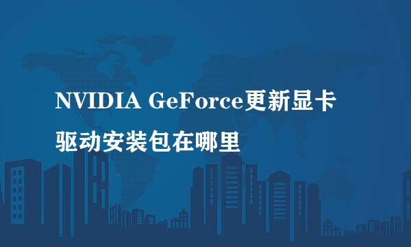 NVIDIA GeForce更新显卡驱动安装包在哪里