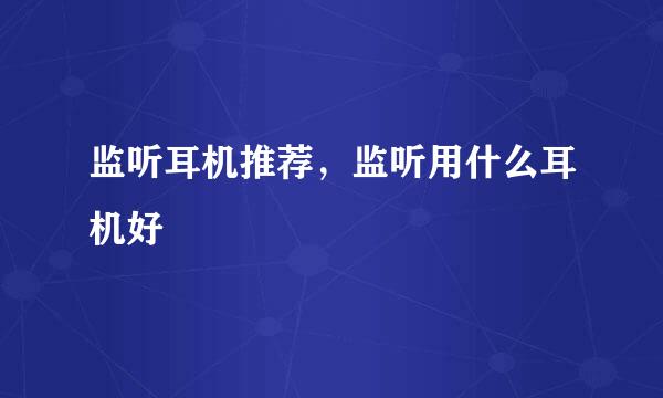 监听耳机推荐，监听用什么耳机好