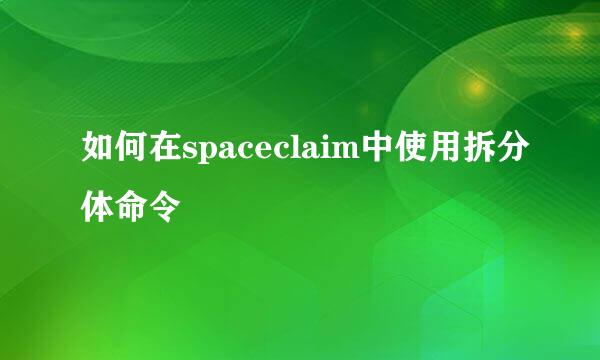 如何在spaceclaim中使用拆分体命令