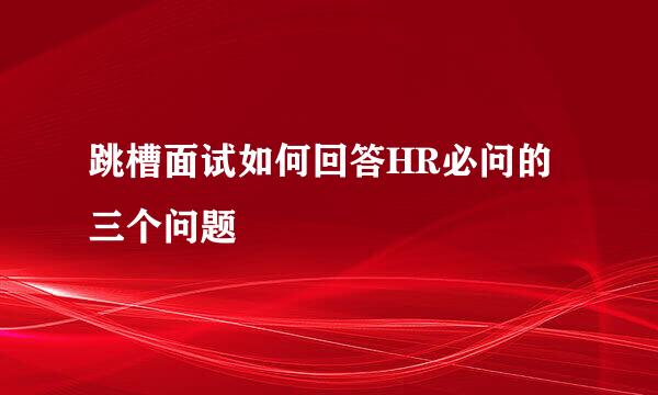 跳槽面试如何回答HR必问的三个问题