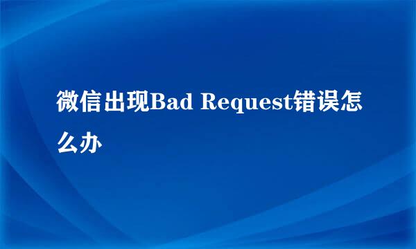 微信出现Bad Request错误怎么办