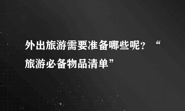 外出旅游需要准备哪些呢？“旅游必备物品清单”