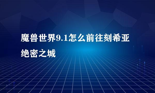 魔兽世界9.1怎么前往刻希亚绝密之城