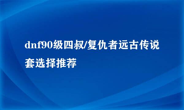 dnf90级四叔/复仇者远古传说套选择推荐