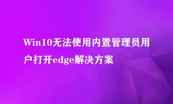 Win10无法使用内置管理员用户打开edge解决方案