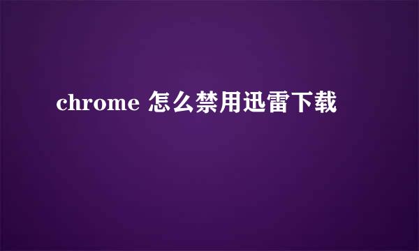 chrome 怎么禁用迅雷下载