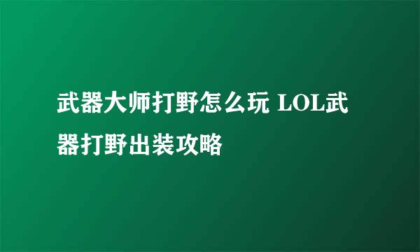 武器大师打野怎么玩 LOL武器打野出装攻略