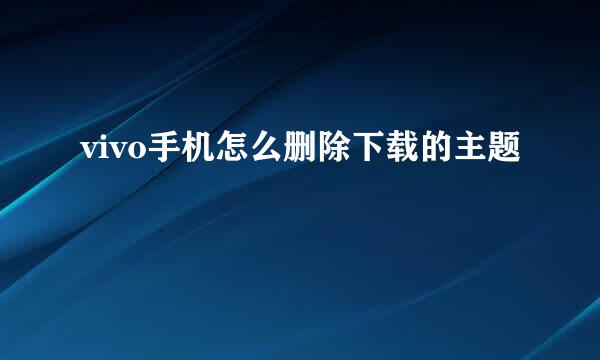 vivo手机怎么删除下载的主题