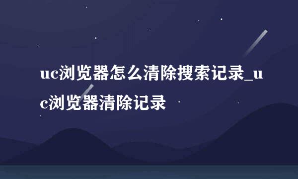 uc浏览器怎么清除搜索记录_uc浏览器清除记录