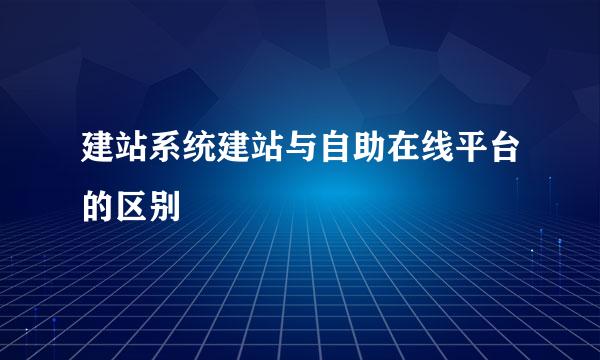 建站系统建站与自助在线平台的区别