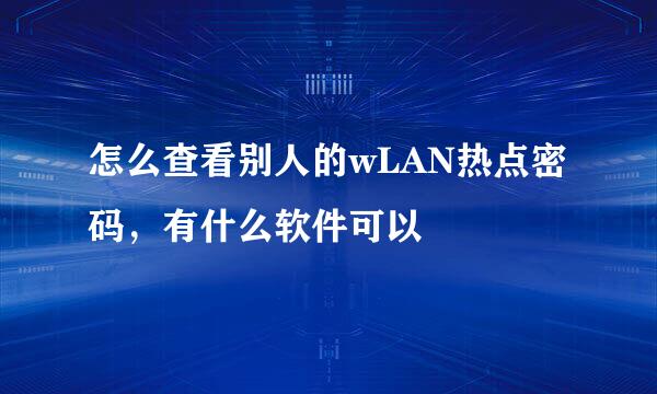 怎么查看别人的wLAN热点密码，有什么软件可以