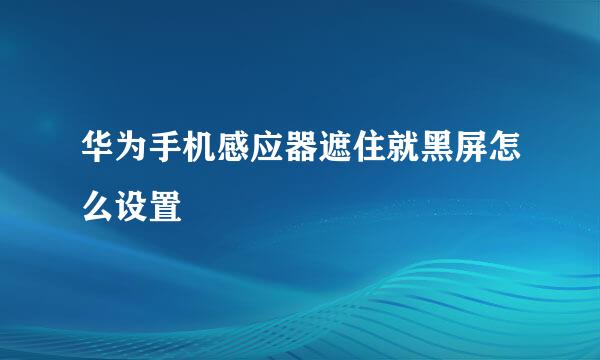 华为手机感应器遮住就黑屏怎么设置