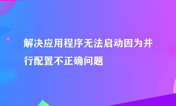 解决应用程序无法启动因为并行配置不正确问题