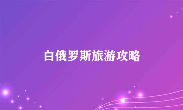 白俄罗斯旅游攻略