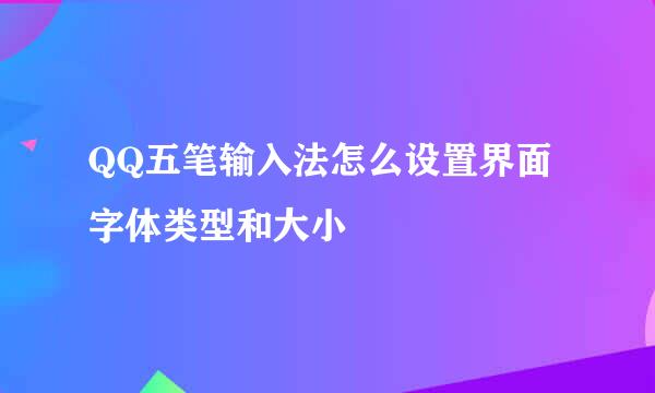 QQ五笔输入法怎么设置界面字体类型和大小