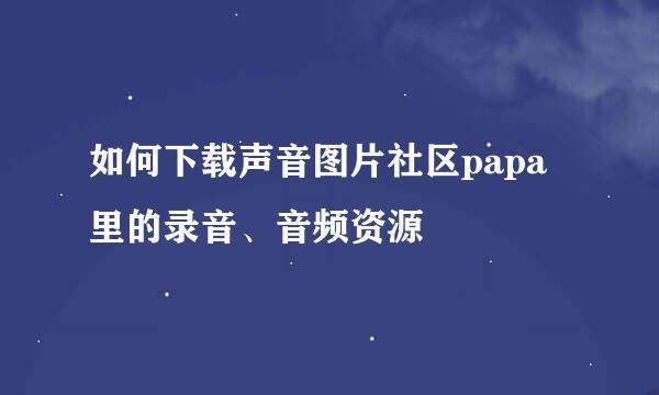 如何下载声音图片社区papa里的录音、音频资源