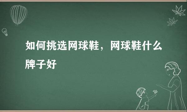 如何挑选网球鞋，网球鞋什么牌子好