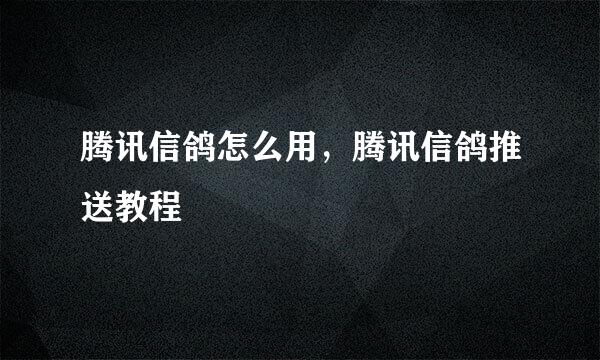 腾讯信鸽怎么用，腾讯信鸽推送教程