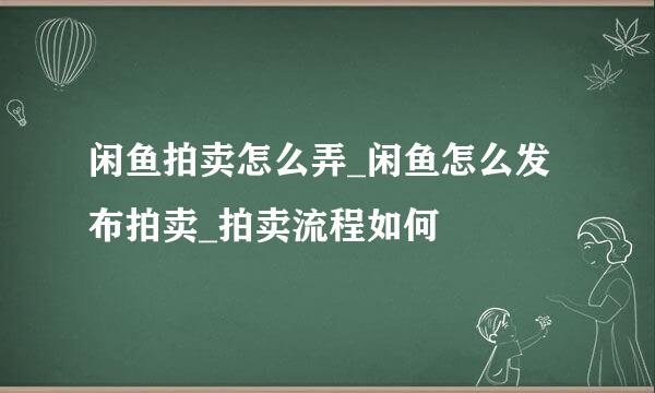 闲鱼拍卖怎么弄_闲鱼怎么发布拍卖_拍卖流程如何