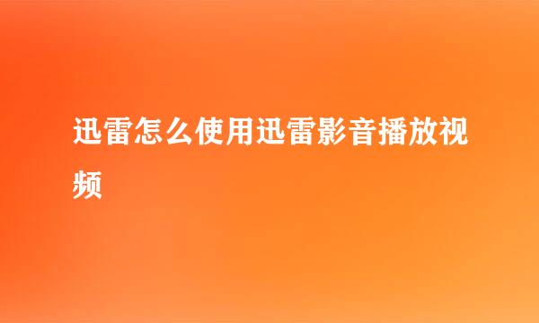 迅雷怎么使用迅雷影音播放视频