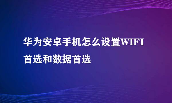 华为安卓手机怎么设置WIFI首选和数据首选