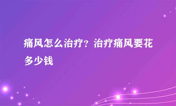 痛风怎么治疗？治疗痛风要花多少钱