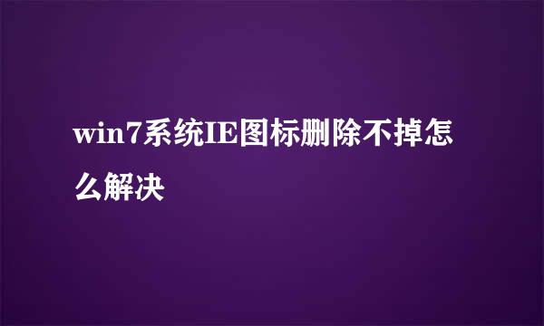 win7系统IE图标删除不掉怎么解决