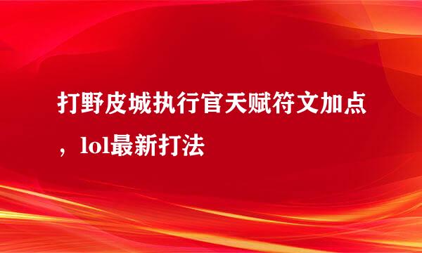 打野皮城执行官天赋符文加点，lol最新打法