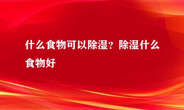 什么食物可以除湿？除湿什么食物好