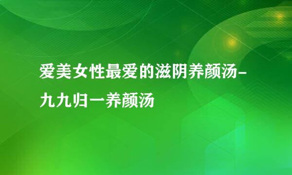 爱美女性最爱的滋阴养颜汤-九九归一养颜汤