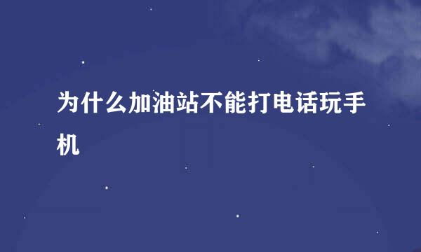 为什么加油站不能打电话玩手机