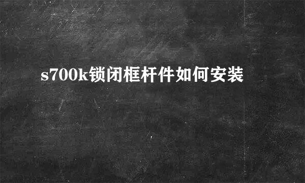 s700k锁闭框杆件如何安装