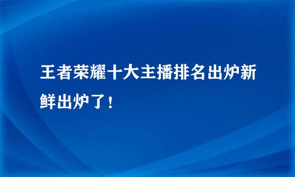 王者荣耀十大主播排名出炉新鲜出炉了！