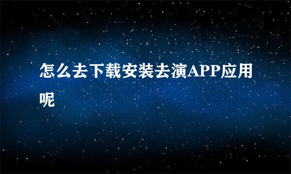 怎么去下载安装去演APP应用呢