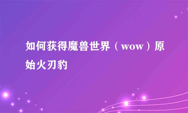 如何获得魔兽世界（wow）原始火刃豹