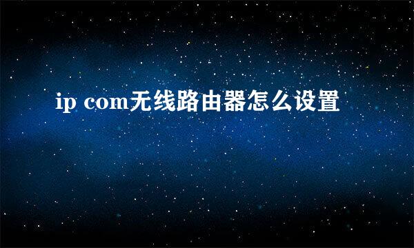 ip com无线路由器怎么设置