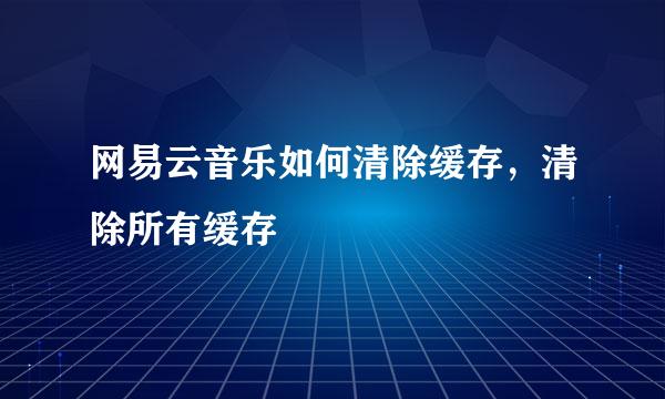 网易云音乐如何清除缓存，清除所有缓存