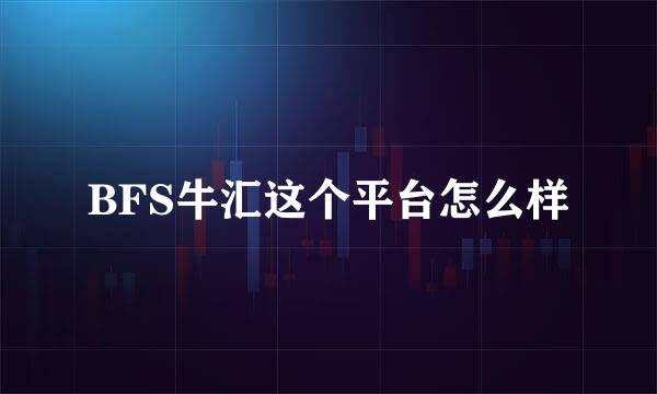 BFS牛汇这个平台怎么样