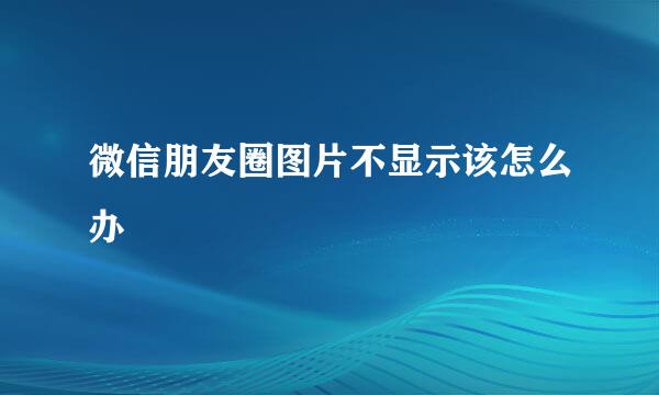 微信朋友圈图片不显示该怎么办