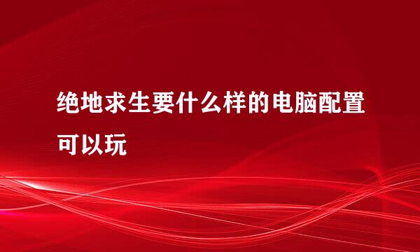 绝地求生要什么样的电脑配置可以玩