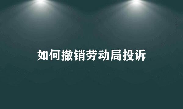 如何撤销劳动局投诉