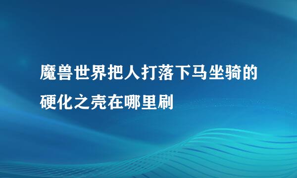 魔兽世界把人打落下马坐骑的硬化之壳在哪里刷