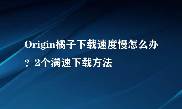 Origin橘子下载速度慢怎么办？2个满速下载方法