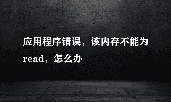 应用程序错误，该内存不能为read，怎么办